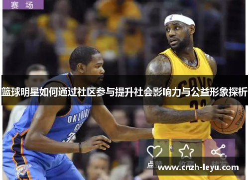 篮球明星如何通过社区参与提升社会影响力与公益形象探析