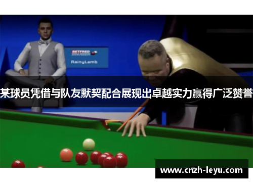 某球员凭借与队友默契配合展现出卓越实力赢得广泛赞誉