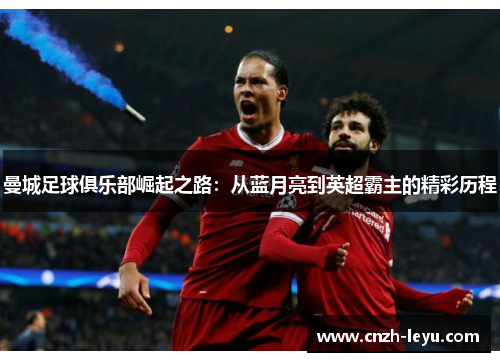 曼城足球俱乐部崛起之路：从蓝月亮到英超霸主的精彩历程
