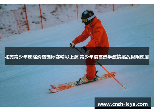 北美青少年速降滑雪锦标赛精彩上演 青少年滑雪选手激情挑战极限速度