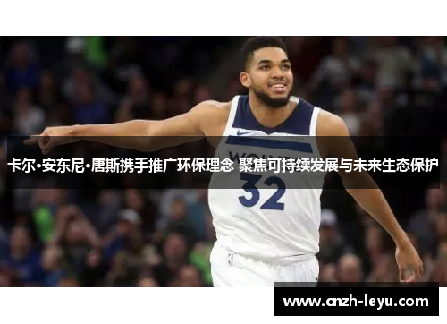 卡尔·安东尼·唐斯携手推广环保理念 聚焦可持续发展与未来生态保护