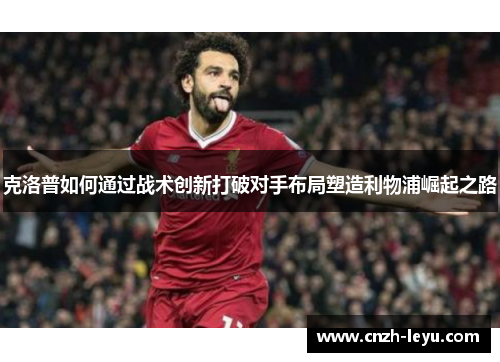 克洛普如何通过战术创新打破对手布局塑造利物浦崛起之路