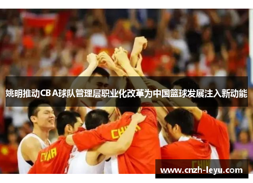 姚明推动CBA球队管理层职业化改革为中国篮球发展注入新动能