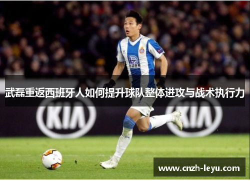 武磊重返西班牙人如何提升球队整体进攻与战术执行力