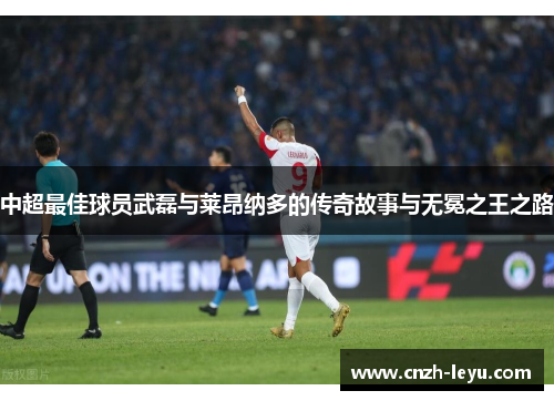 中超最佳球员武磊与莱昂纳多的传奇故事与无冕之王之路