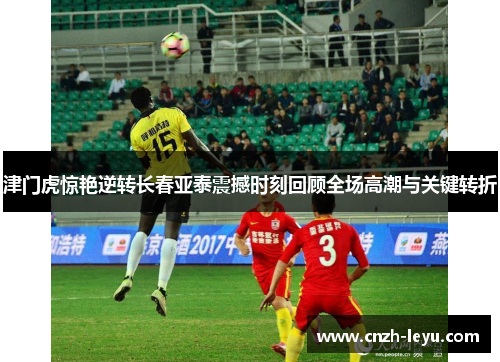 津门虎惊艳逆转长春亚泰震撼时刻回顾全场高潮与关键转折