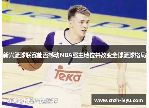 新兴篮球联赛能否撼动NBA霸主地位并改变全球篮球格局