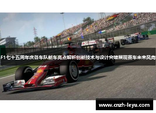 F1七十五周年庆各车队新车亮点解析创新技术与设计突破展现赛车未来风向