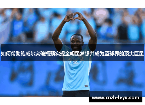 如何帮助鲍威尔突破瓶颈实现全明星梦想并成为篮球界的顶尖巨星