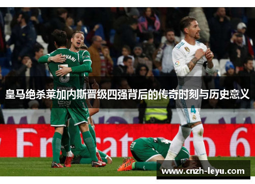 皇马绝杀莱加内斯晋级四强背后的传奇时刻与历史意义