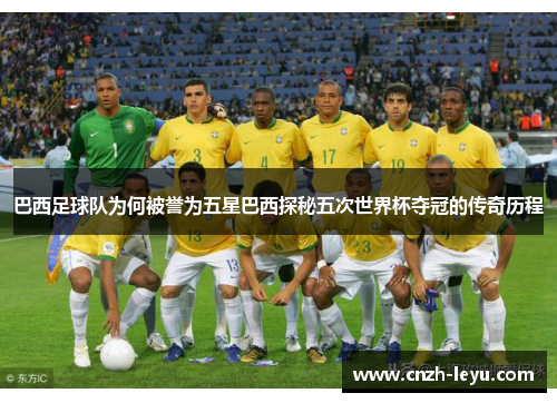 巴西足球队为何被誉为五星巴西探秘五次世界杯夺冠的传奇历程 巴西足球队为何被誉为五星巴西探秘五次世界杯夺冠的传奇历程
