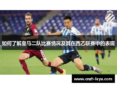 如何了解皇马二队比赛情况及其在西乙联赛中的表现 如何了解皇马二队比赛情况及其在西乙联赛中的表现