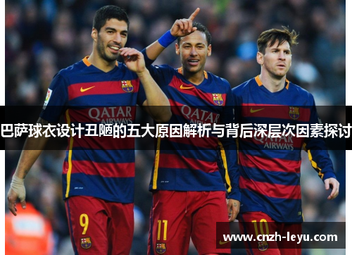 巴萨球衣设计丑陋的五大原因解析与背后深层次因素探讨 巴萨球衣设计丑陋的五大原因解析与背后深层次因素探讨