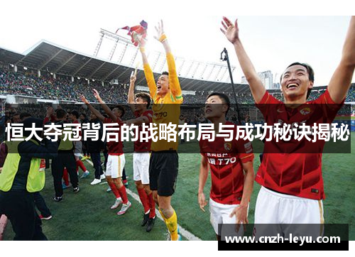 恒大夺冠背后的战略布局与成功秘诀揭秘