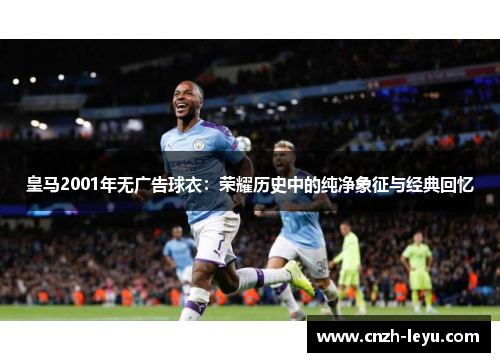 皇马2001年无广告球衣:荣耀历史中的纯净象征与经典回忆 皇马2001年无广告球衣:荣耀历史中的纯净象征与经典回忆