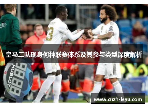 皇马二队现身何种联赛体系及其参与类型深度解析