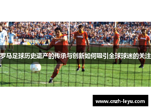 罗马足球历史遗产的传承与创新如何吸引全球球迷的关注