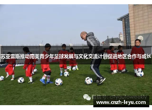 苏亚雷斯推动南美青少年足球发展与文化交流计划促进地区合作与成长
