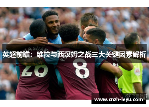 英超前瞻：维拉与西汉姆之战三大关键因素解析