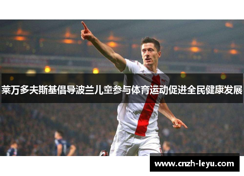莱万多夫斯基倡导波兰儿童参与体育运动促进全民健康发展 莱万多夫斯基倡导波兰儿童参与体育运动促进全民健康发展