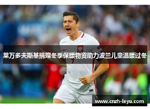 莱万多夫斯基捐赠冬季保暖物资助力波兰儿童温暖过冬 莱万多夫斯基捐赠冬季保暖物资助力波兰儿童温暖过冬