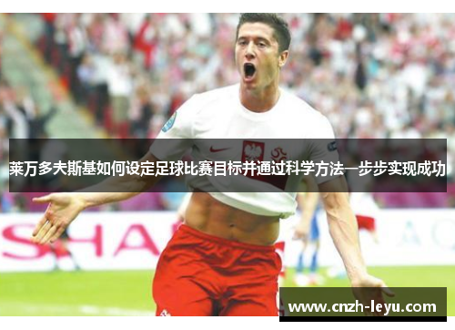 莱万多夫斯基如何设定足球比赛目标并通过科学方法一步步实现成功 莱万多夫斯基如何设定足球比赛目标并通过科学方法一步步实现成功