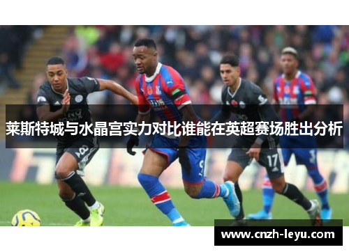 莱斯特城与水晶宫实力对比谁能在英超赛场胜出分析 莱斯特城与水晶宫实力对比谁能在英超赛场胜出分析