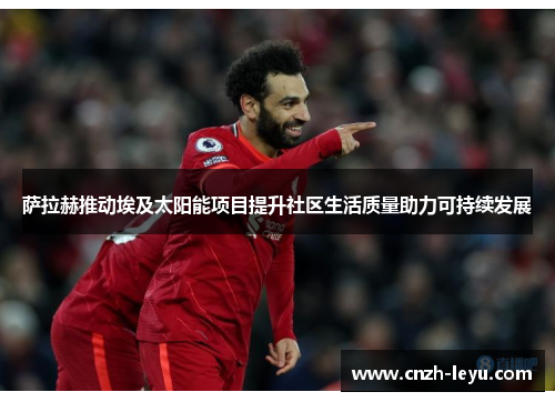 萨拉赫推动埃及太阳能项目提升社区生活质量助力可持续发展 萨拉赫推动埃及太阳能项目提升社区生活质量助力可持续发展