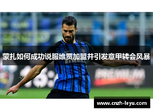 蒙扎如何成功说服维贾加盟并引发意甲转会风暴 蒙扎如何成功说服维贾加盟并引发意甲转会风暴