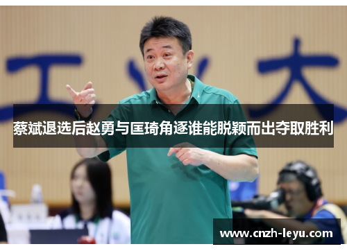 蔡斌退选后赵勇与匡琦角逐谁能脱颖而出夺取胜利 蔡斌退选后赵勇与匡琦角逐谁能脱颖而出夺取胜利