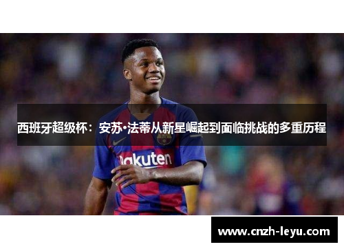 西班牙超级杯：安苏·法蒂从新星崛起到面临挑战的多重历程