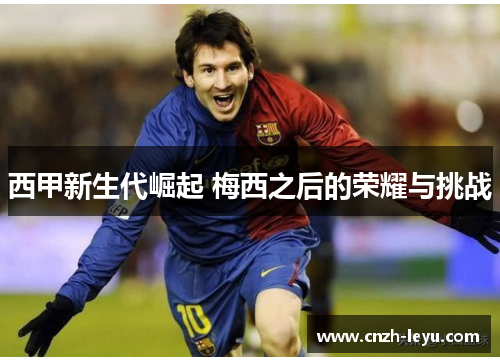 西甲新生代崛起 梅西之后的荣耀与挑战 西甲新生代崛起 梅西之后的荣耀与挑战