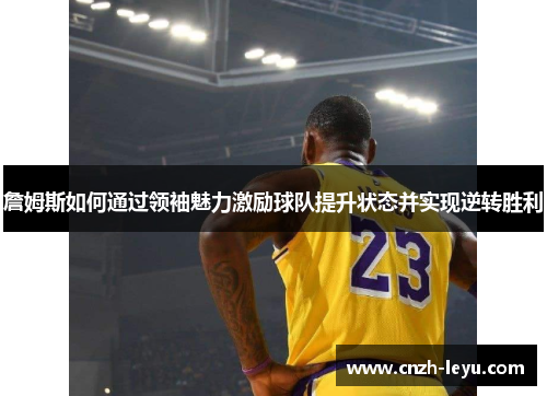 詹姆斯如何通过领袖魅力激励球队提升状态并实现逆转胜利 詹姆斯如何通过领袖魅力激励球队提升状态并实现逆转胜利