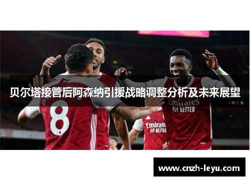 贝尔塔接管后阿森纳引援战略调整分析及未来展望