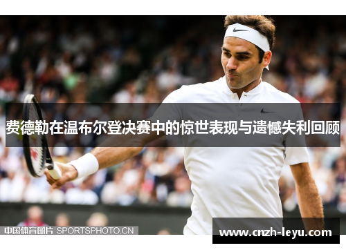 费德勒在温布尔登决赛中的惊世表现与遗憾失利回顾