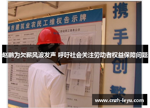 赵鹏为欠薪风波发声 呼吁社会关注劳动者权益保障问题