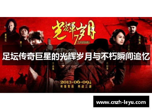 足坛传奇巨星的光辉岁月与不朽瞬间追忆 足坛传奇巨星的光辉岁月与不朽瞬间追忆