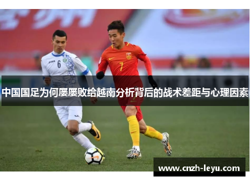 中国国足为何屡屡败给越南分析背后的战术差距与心理因素 中国国足为何屡屡败给越南分析背后的战术差距与心理因素