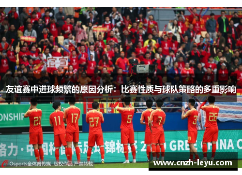 友谊赛中进球频繁的原因分析:比赛性质与球队策略的多重影响 友谊赛中进球频繁的原因分析:比赛性质与球队策略的多重影响