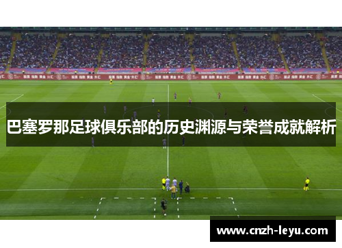 巴塞罗那足球俱乐部的历史渊源与荣誉成就解析