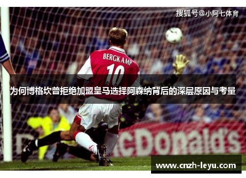 为何博格坎普拒绝加盟皇马选择阿森纳背后的深层原因与考量 为何博格坎普拒绝加盟皇马选择阿森纳背后的深层原因与考量