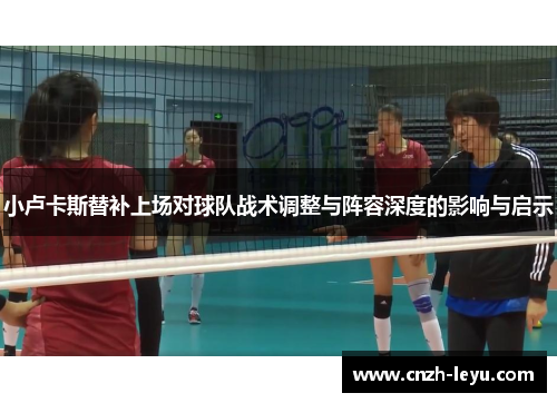 小卢卡斯替补上场对球队战术调整与阵容深度的影响与启示 小卢卡斯替补上场对球队战术调整与阵容深度的影响与启示