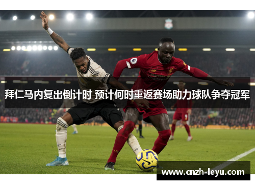 拜仁马内复出倒计时 预计何时重返赛场助力球队争夺冠军 拜仁马内复出倒计时 预计何时重返赛场助力球队争夺冠军