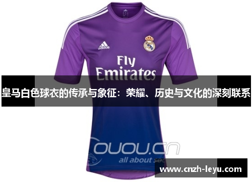 皇马白色球衣的传承与象征：荣耀、历史与文化的深刻联系