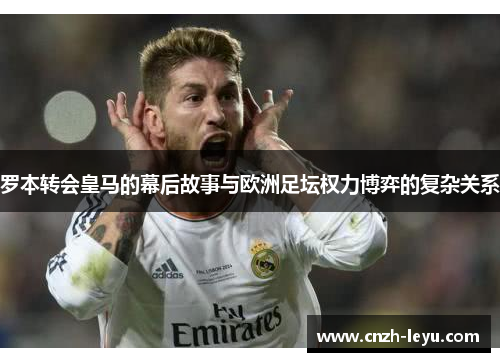 罗本转会皇马的幕后故事与欧洲足坛权力博弈的复杂关系