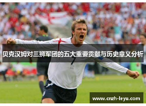 贝克汉姆对三狮军团的五大重要贡献与历史意义分析