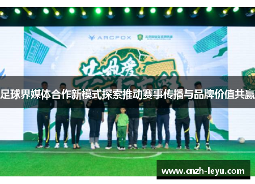 足球界媒体合作新模式探索推动赛事传播与品牌价值共赢 足球界媒体合作新模式探索推动赛事传播与品牌价值共赢