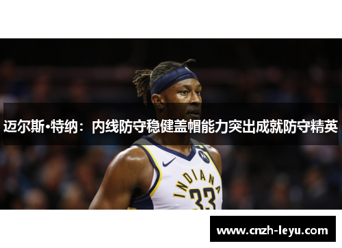 迈尔斯·特纳：内线防守稳健盖帽能力突出成就防守精英