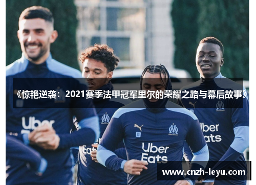 《惊艳逆袭：2021赛季法甲冠军里尔的荣耀之路与幕后故事》