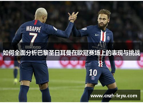 如何全面分析巴黎圣日耳曼在欧冠赛场上的表现与挑战
